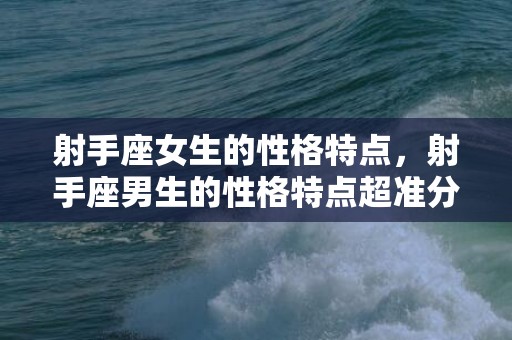 射手座女生的性格特点，射手座男生的性格特点超准分析