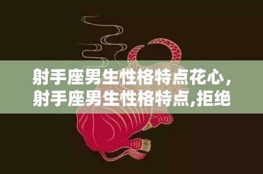 射手座男生性格特点花心，射手座男生性格特点,拒绝束缚向往自由