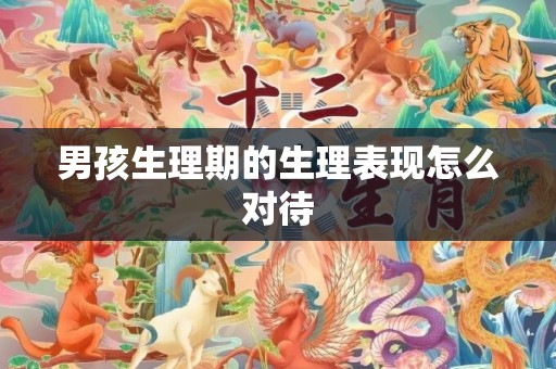 男孩生理期的生理表现怎么对待