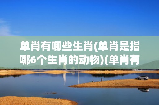 单肖有哪些生肖(单肖是指哪6个生肖的动物)(单肖有哪些生肖)