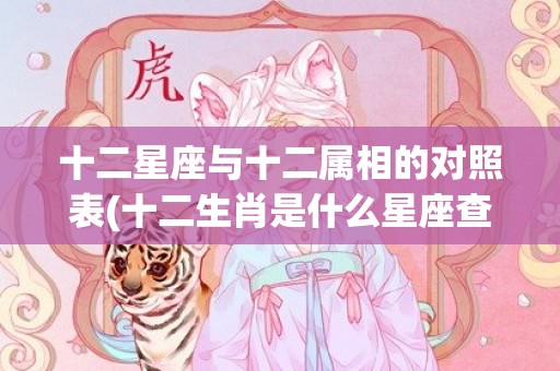 十二星座与十二属相的对照表(十二生肖是什么星座查询)(十二星座星盘查询表)