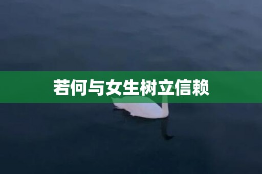 若何与女生树立信赖