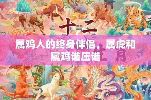 属鸡人的终身伴侣，属虎和属鸡谁压谁