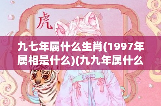 九七年属什么生肖(1997年属相是什么)(九九年属什么生肖)