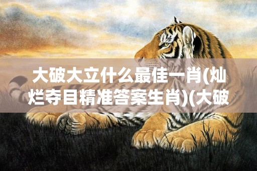 大破大立什么最佳一肖(灿烂夺目精准答案生肖)(大破大立什么意思)