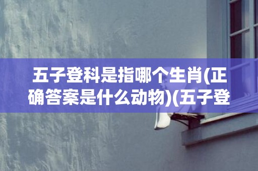五子登科是指哪个生肖(正确答案是什么动物)(五子登科哪个最大)