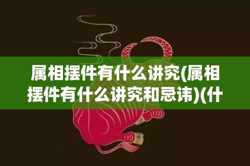 属相摆件有什么讲究(属相摆件有什么讲究和忌讳)(什么属相摆牛的摆件)