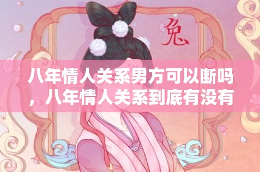 八年情人关系男方可以断吗，八年情人关系到底有没有真心 情人关系中性很重要吗