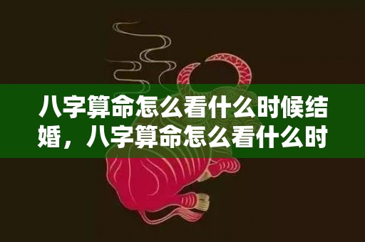 八字算命怎么看什么时候结婚，八字算命怎么看什么时候结婚，什么时候能结婚 测算