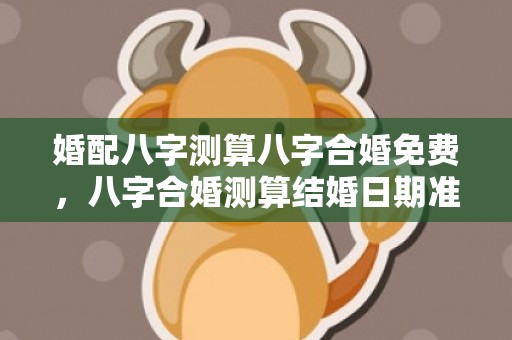 婚配八字测算八字合婚免费，八字合婚测算结婚日期准确吗 两个人的生辰八字算结婚日期