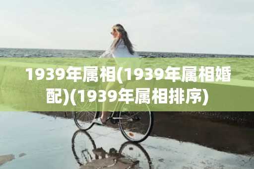 1939年属相(1939年属相婚配)(1939年属相排序)