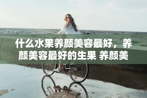 什么水果养颜美容最好，养颜美容最好的生果 养颜美容最好的生果