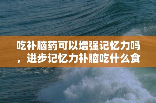 吃补脑药可以增强记忆力吗，进步记忆力补脑吃什么食品 进步记忆力适用方式