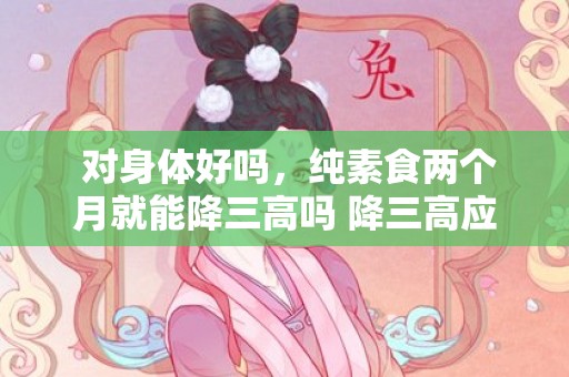 对身体好吗，纯素食两个月就能降三高吗 降三高应当若何把持饮食