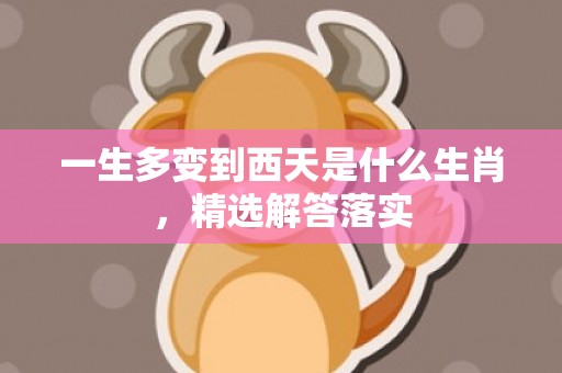 一生多变到西天是什么生肖，精选解答落实