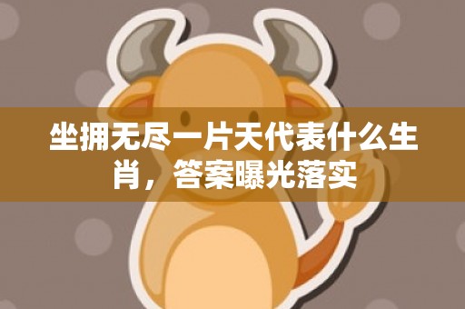 坐拥无尽一片天代表什么生肖，答案曝光落实