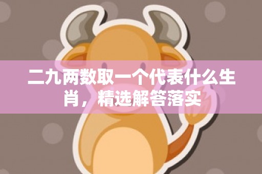 二九两数取一个代表什么生肖，精选解答落实