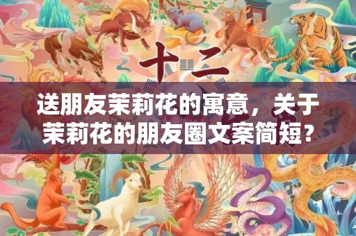 送朋友茉莉花的寓意，关于茉莉花的朋友圈文案简短？适合发朋友圈的文案
