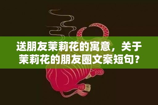 送朋友茉莉花的寓意，关于茉莉花的朋友圈文案短句？紫茉莉的优美句子