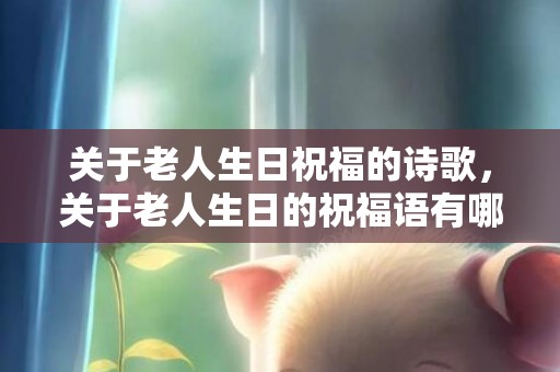 关于老人生日祝福的诗歌，关于老人生日的祝福语有哪些 老年人过生日的贺词