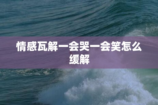 情感瓦解一会哭一会笑怎么缓解