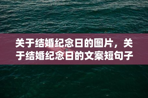 关于结婚纪念日的图片，关于结婚纪念日的文案短句子(致结婚纪念日短句)