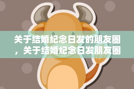 关于结婚纪念日发的朋友圈，关于结婚纪念日发朋友圈说说 纪念日发圈的句子