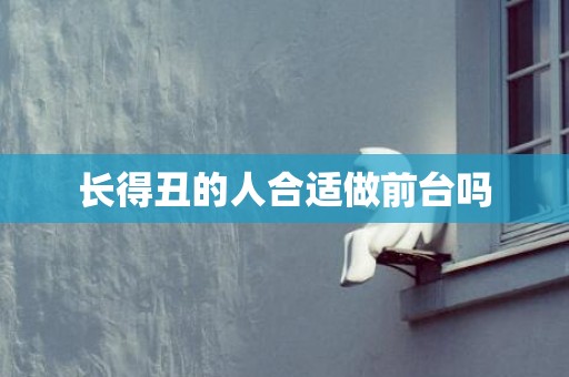长得丑的人合适做前台吗