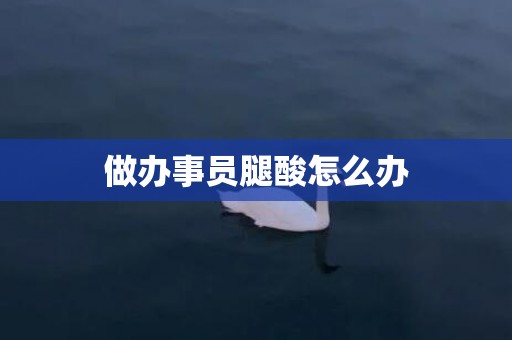 做办事员腿酸怎么办