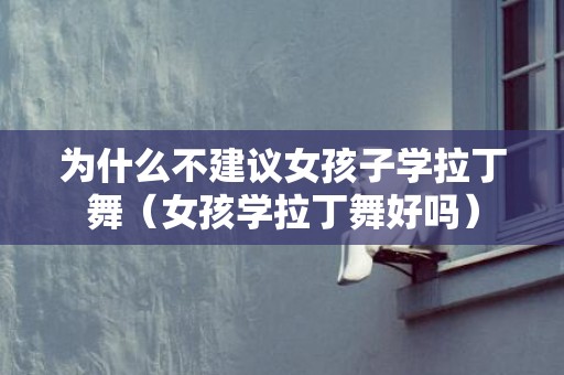 为什么不建议女孩子学拉丁舞（女孩学拉丁舞好吗）