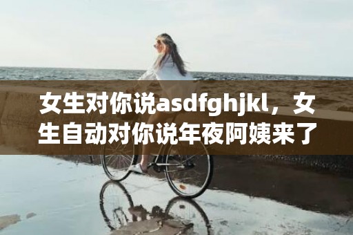 女生对你说asdfghjkl，女生自动对你说年夜阿姨来了,是什么意思?