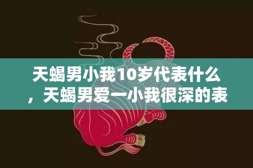 天蝎男小我10岁代表什么，天蝎男爱一小我很深的表示有哪些