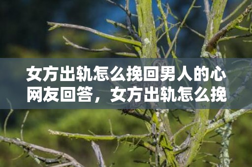 女方出轨怎么挽回男人的心网友回答，女方出轨怎么挽回老公,老婆出轨了若何求得老公谅解