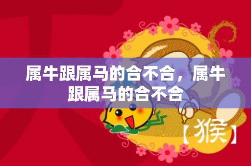 属牛跟属马的合不合，属牛跟属马的合不合