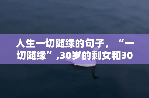 人生一切随缘的句子，“一切随缘”,30岁的剩女和30岁的二婚女你选谁?