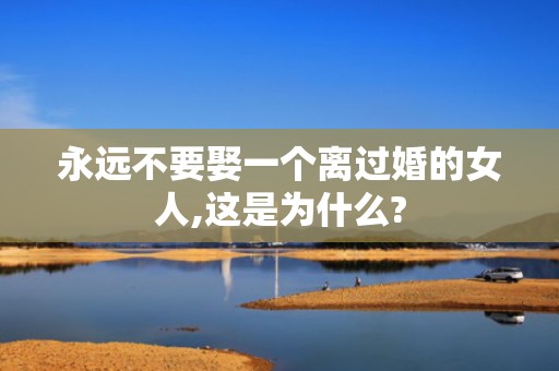 永远不要娶一个离过婚的女人,这是为什么?