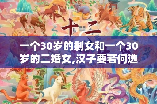 一个30岁的剩女和一个30岁的二婚女,汉子要若何选择呢