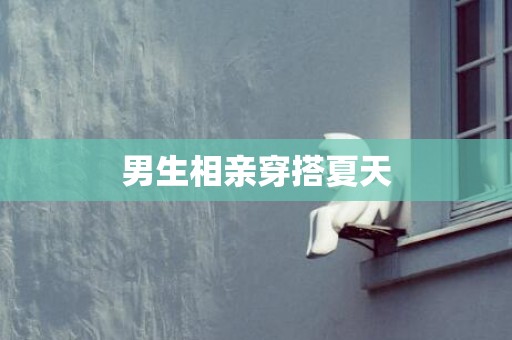男生相亲穿搭夏天