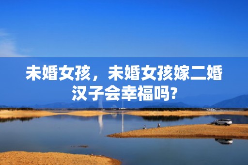 未婚女孩，未婚女孩嫁二婚汉子会幸福吗?