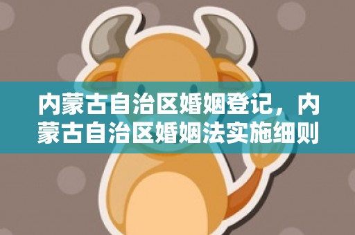 内蒙古自治区婚姻登记，内蒙古自治区婚姻法实施细则 内蒙古自治区婚假文件