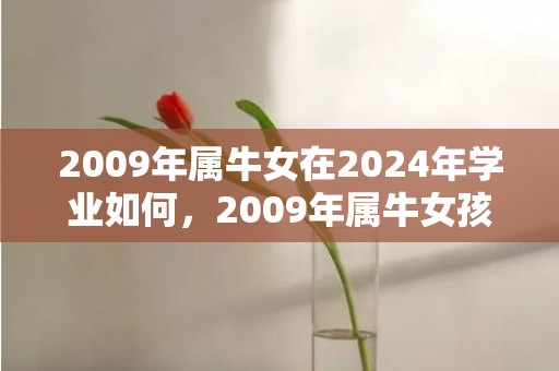 2009年属牛女在2024年学业如何，2009年属牛女孩的命运