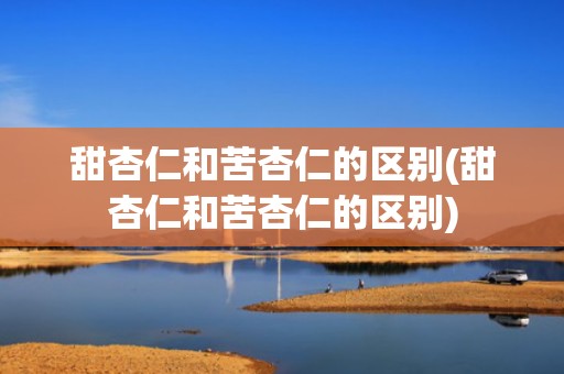 甜杏仁和苦杏仁的区别(甜杏仁和苦杏仁的区别)