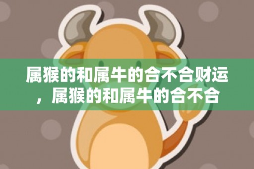 属猴的和属牛的合不合财运，属猴的和属牛的合不合