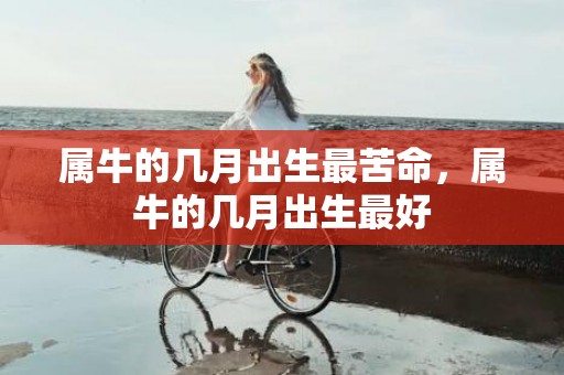 属牛的几月出生最苦命，属牛的几月出生最好