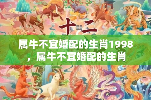 属牛不宜婚配的生肖1998，属牛不宜婚配的生肖