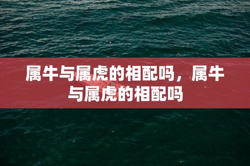属牛与属虎的相配吗，属牛与属虎的相配吗