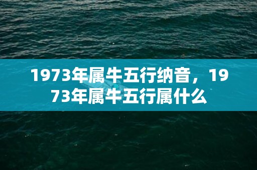 1973年属牛五行纳音，1973年属牛五行属什么