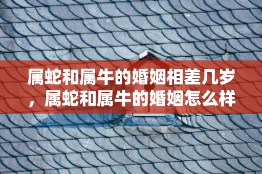 属蛇和属牛的婚姻相差几岁，属蛇和属牛的婚姻怎么样