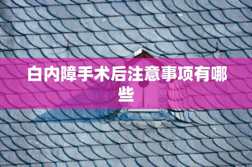 白内障手术后注意事项有哪些