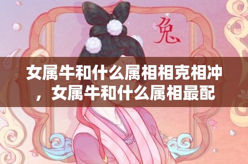 女属牛和什么属相相克相冲，女属牛和什么属相最配
